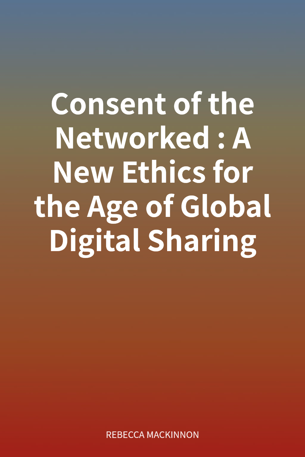 Consent of the Networked: A New Ethics for the Age of Global Digital Sharing cover