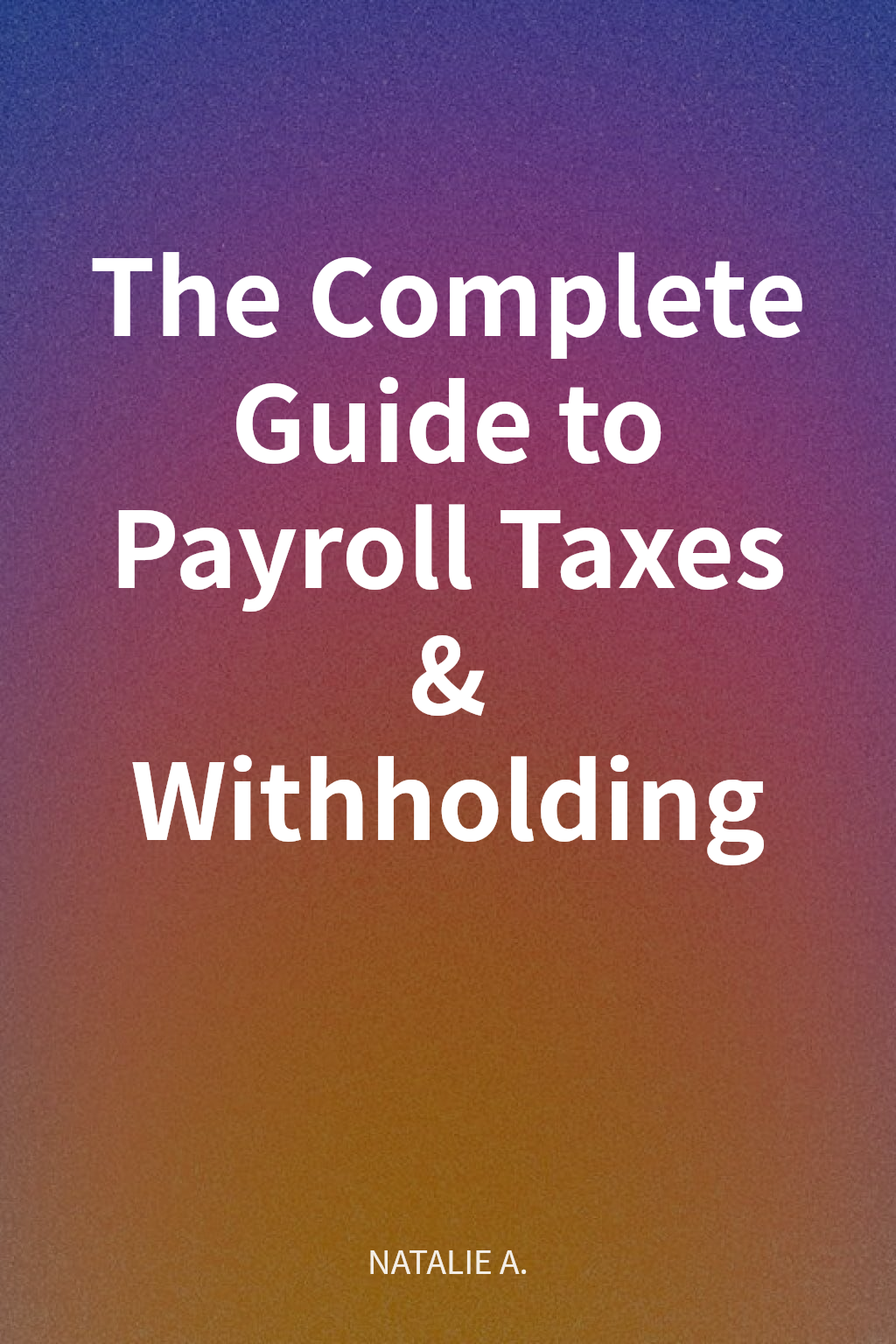 The Complete Guide to Payroll Taxes & Withholding cover