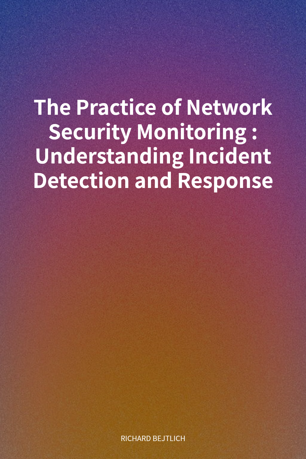 The Practice of Network Security Monitoring: Understanding Incident Detection and Response cover