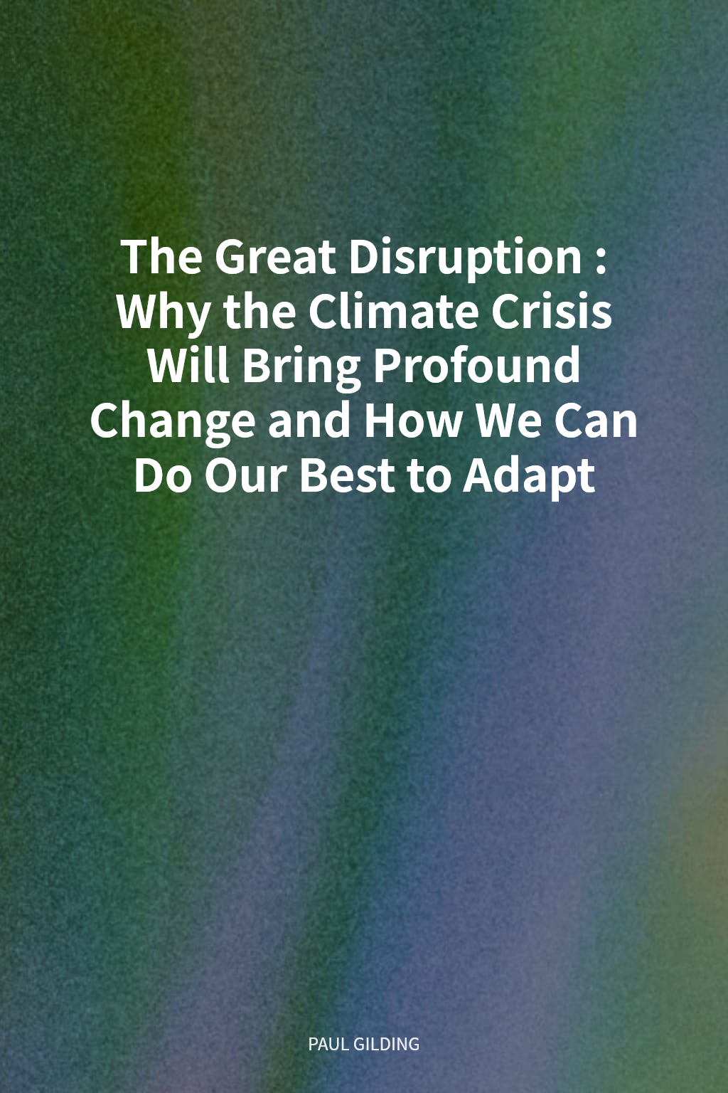 The Great Disruption: Why the Climate Crisis Will Bring Profound Change and How We Can Do Our Best to Adapt cover