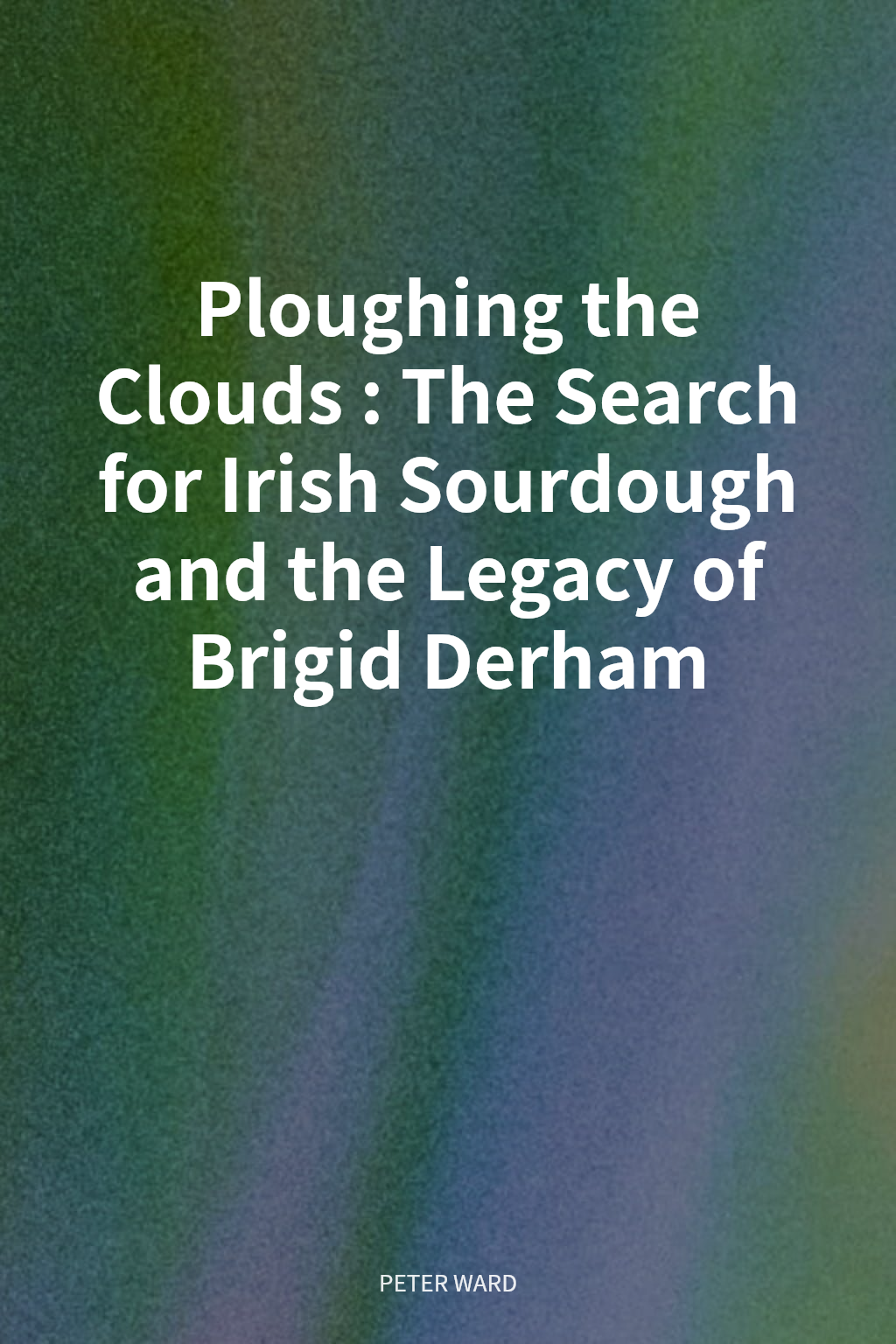 Ploughing the Clouds: The Search for Irish Sourdough and the Legacy of Brigid Derham cover