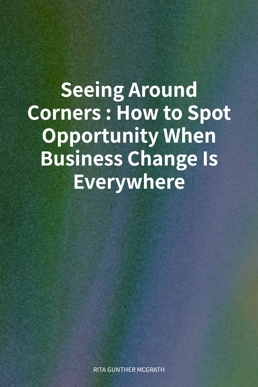 Seeing Around Corners: How to Spot Opportunity When Business Change Is Everywhere cover