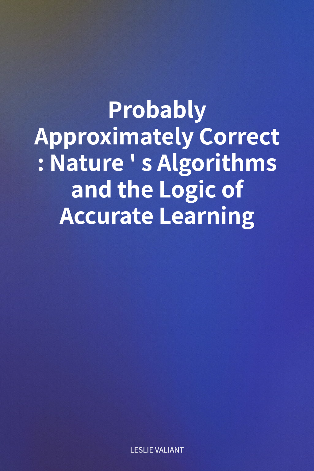 Probably Approximately Correct: Nature's Algorithms and the Logic of Accurate Learning cover