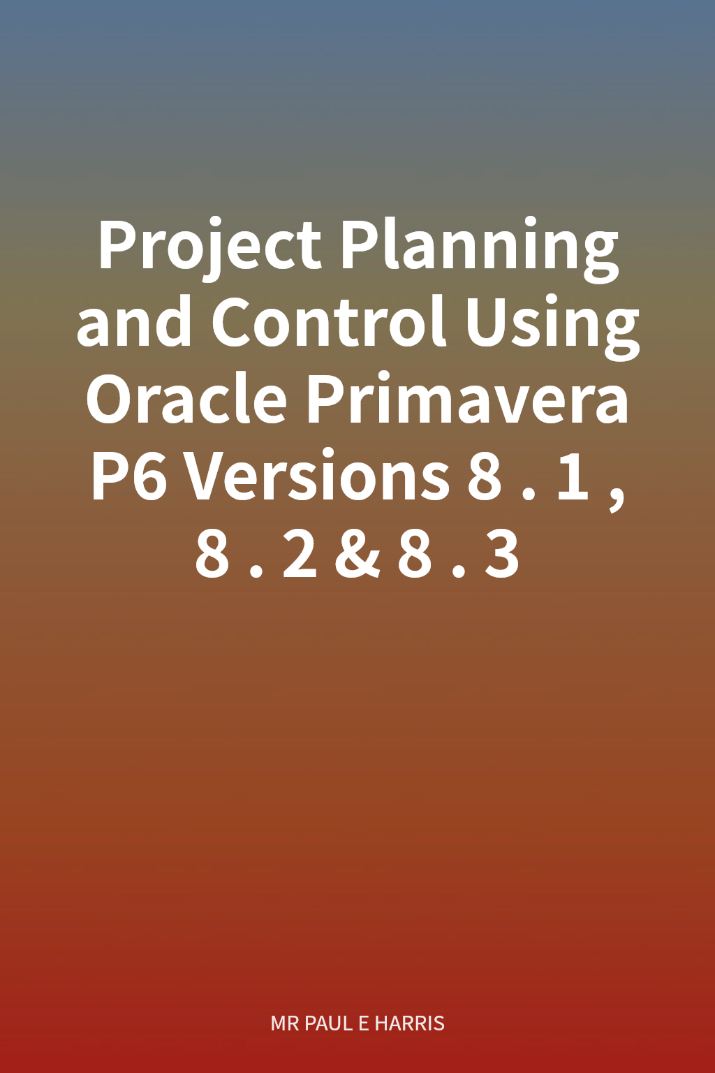 Project Planning and Control Using Oracle Primavera P6 Versions 8.1, 8.2 & 8.3 cover