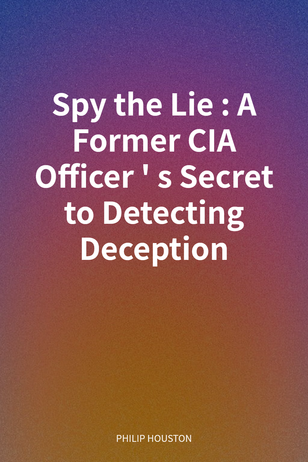 Spy the Lie: A Former CIA Officer's Secret to Detecting Deception cover