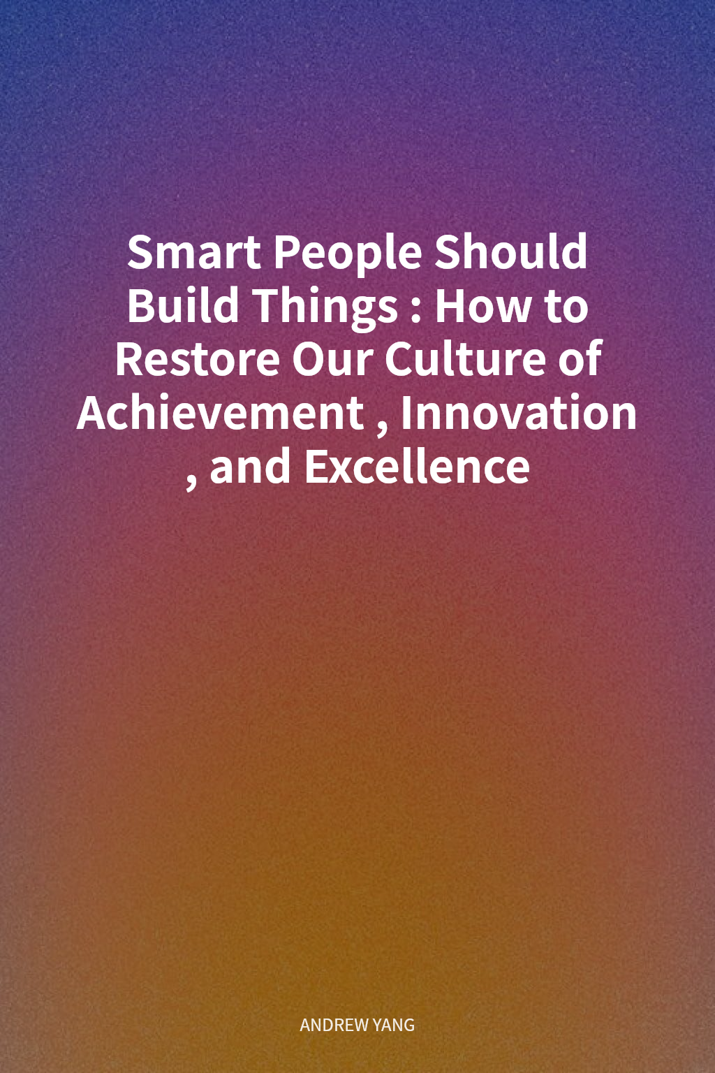 Smart People Should Build Things: How to Restore Our Culture of Achievement, Innovation, and Excellence cover