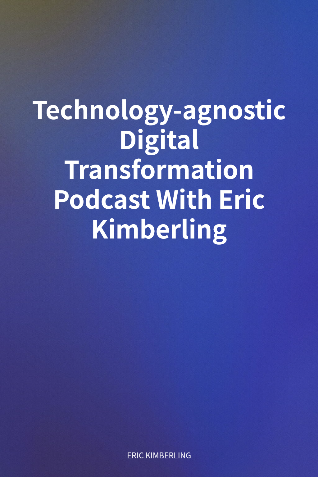 Technology-agnostic Digital Transformation Podcast With Eric Kimberling cover