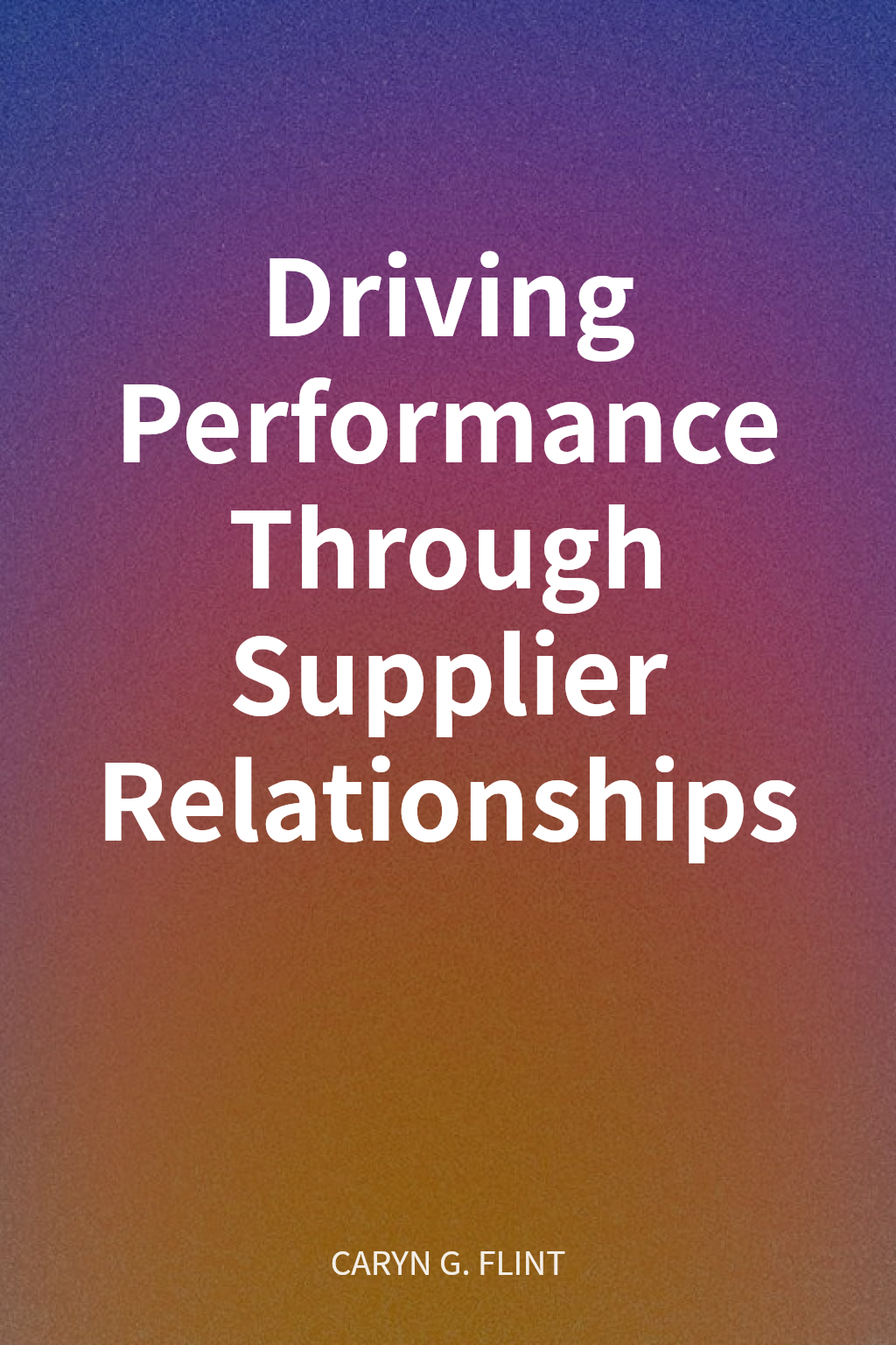 Driving Performance Through Supplier Relationships cover