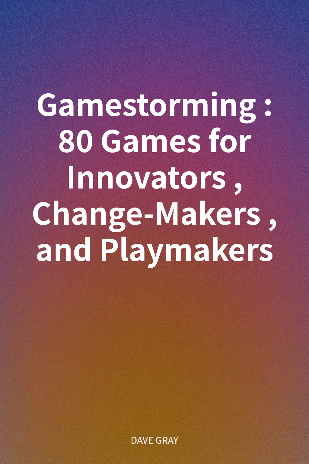 Gamestorming: 80 Games for Innovators, Change-Makers, and Playmakers cover