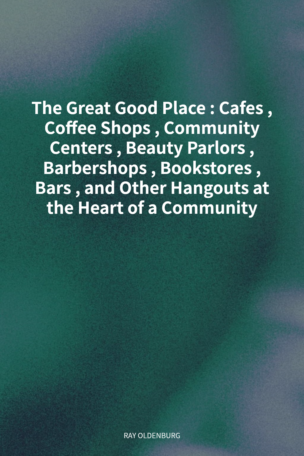 The Great Good Place: Cafes, Coffee Shops, Community Centers, Beauty Parlors, Barbershops, Bookstores, Bars, and Other Hangouts at the Heart of a Community cover