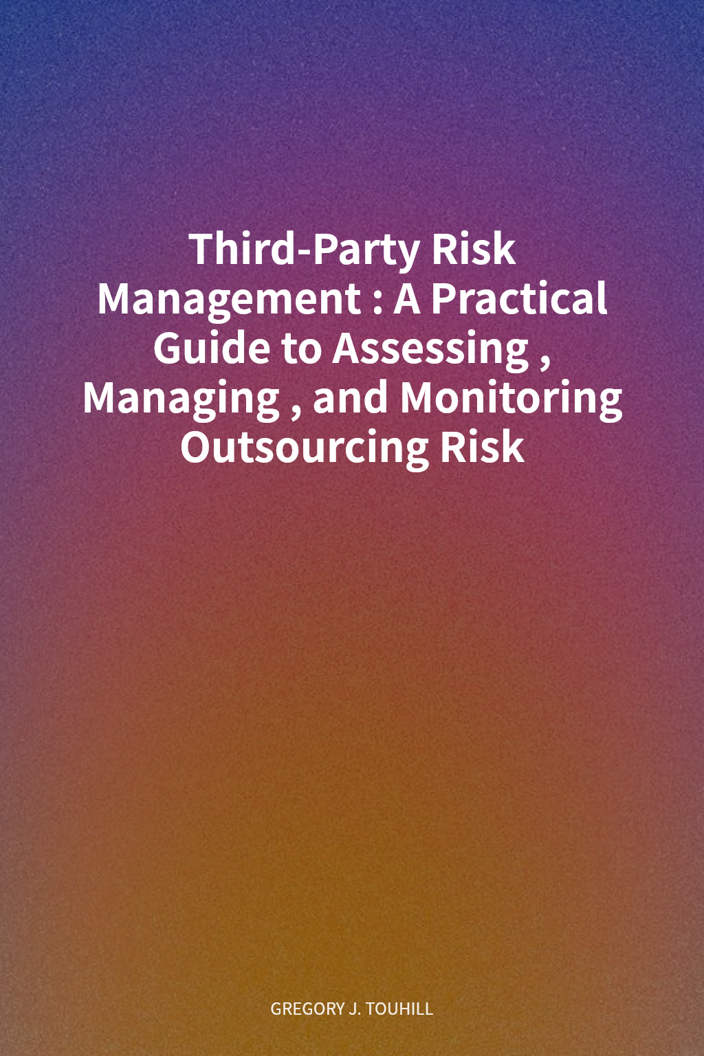 Third-Party Risk Management: A Practical Guide to Assessing, Managing, and Monitoring Outsourcing Risk cover