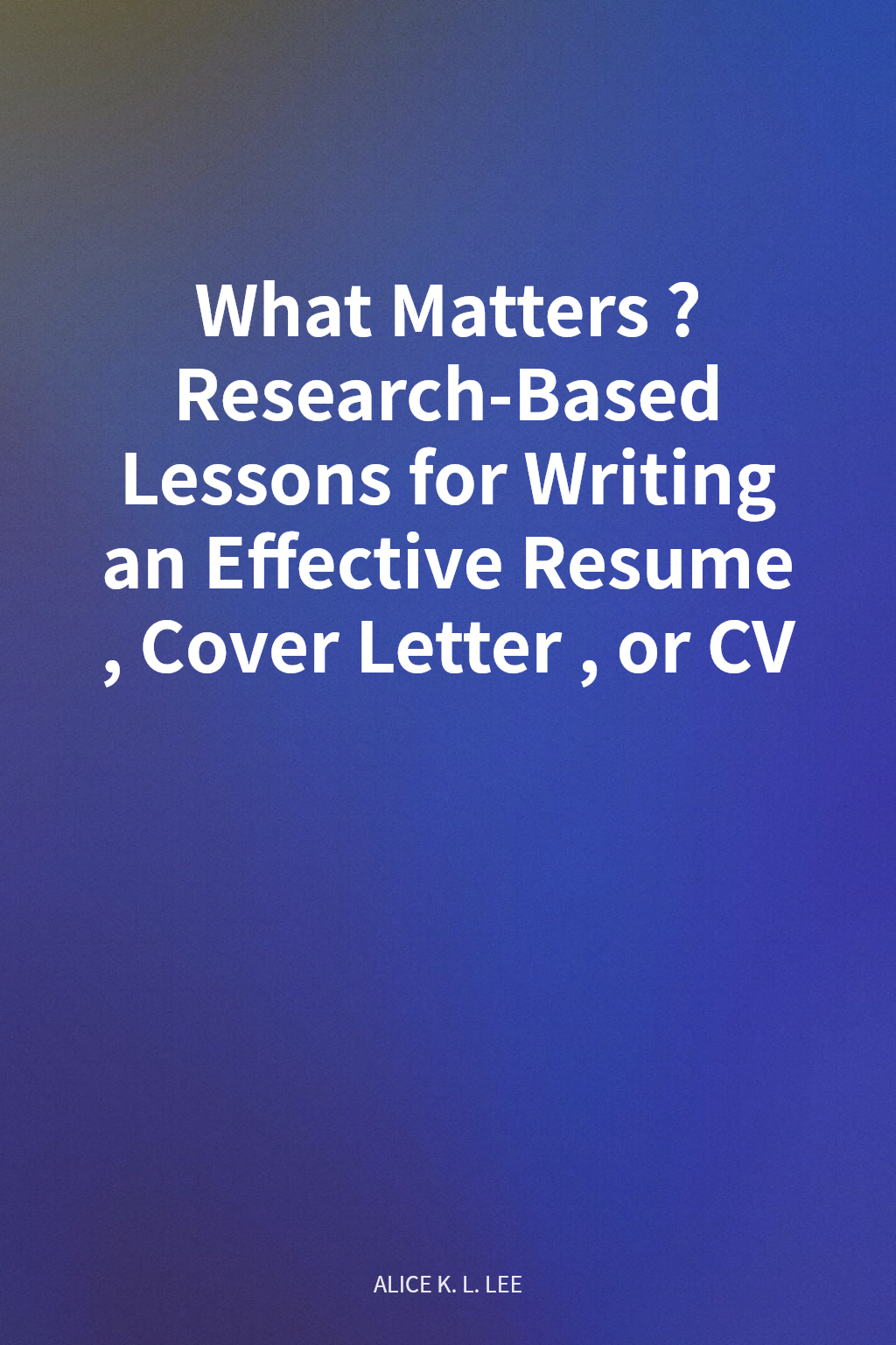 What Matters? Research-Based Lessons for Writing an Effective Resume, Cover Letter, or CV 封面