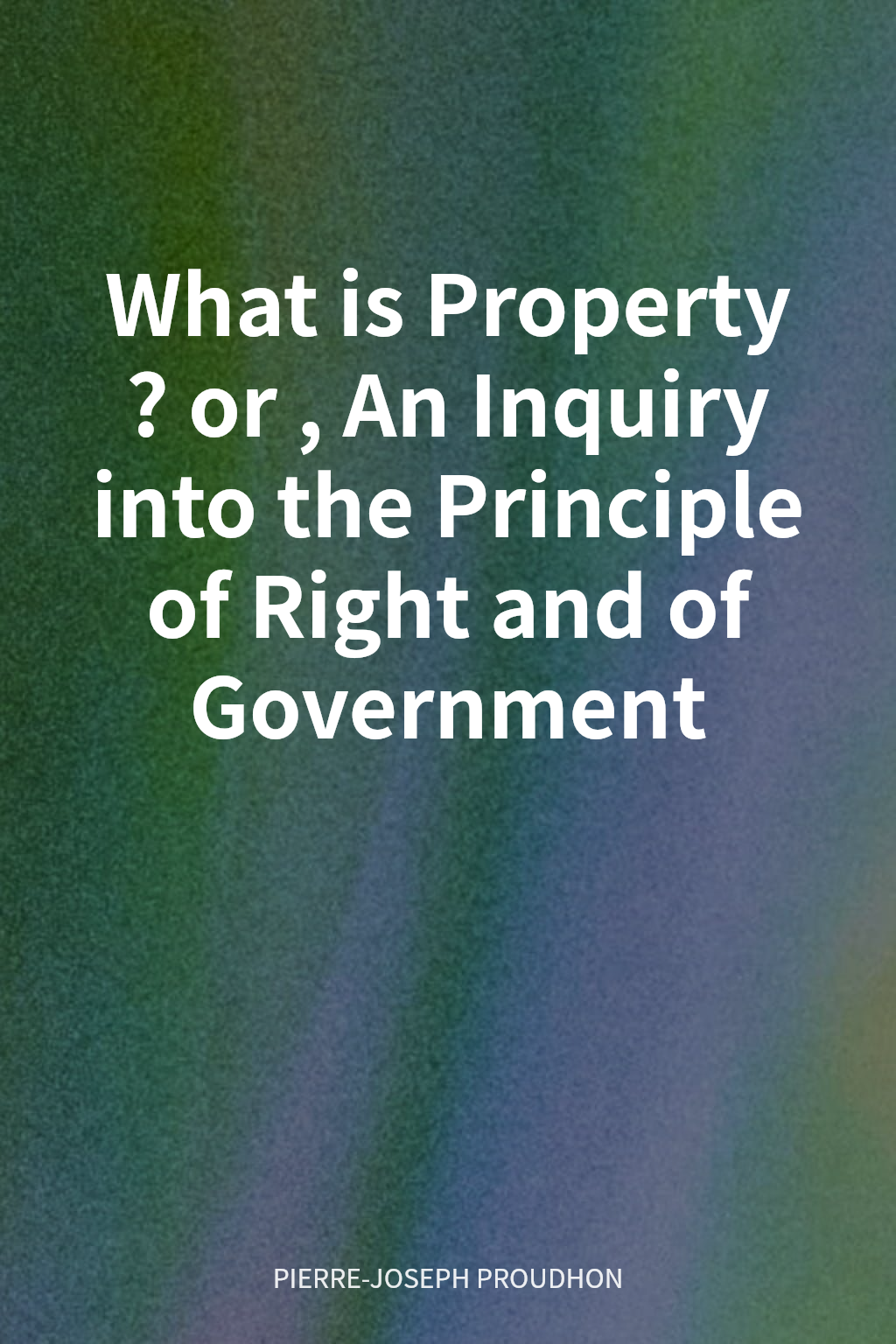 What is Property? or, An Inquiry into the Principle of Right and of Government cover