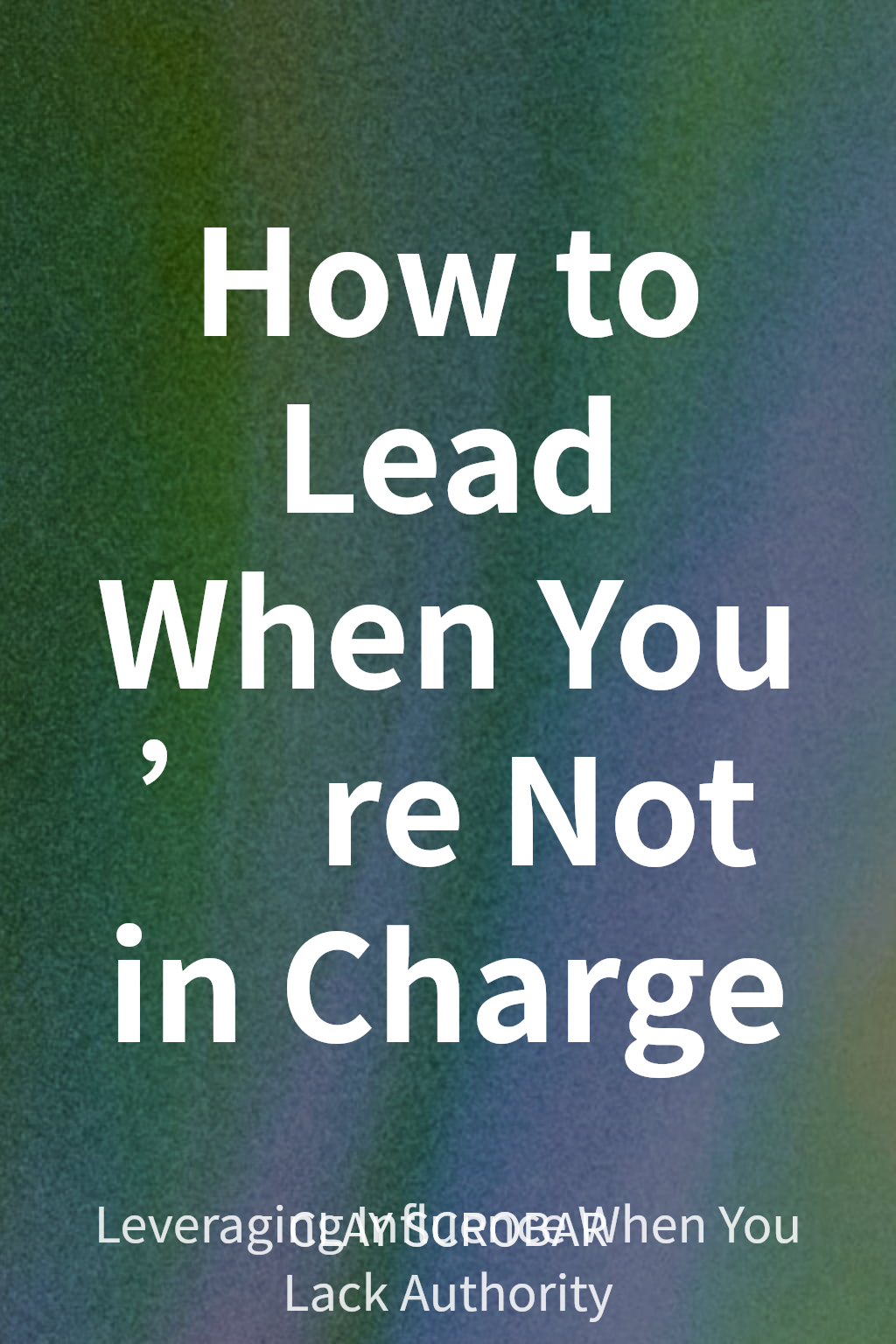 How to Lead When You’re Not in Charge cover