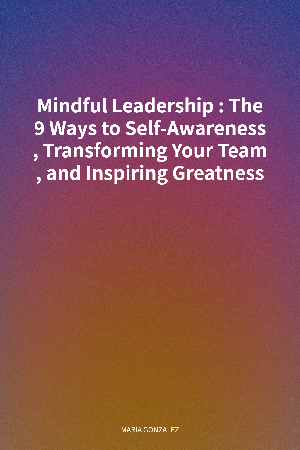 Mindful Leadership: The 9 Ways to Self-Awareness, Transforming Your Team, and Inspiring Greatness cover