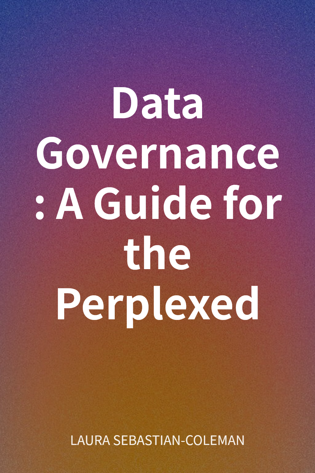 Data Governance: A Guide for the Perplexed cover