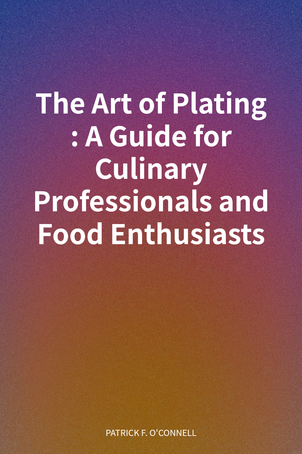 The Art of Plating: A Guide for Culinary Professionals and Food Enthusiasts cover