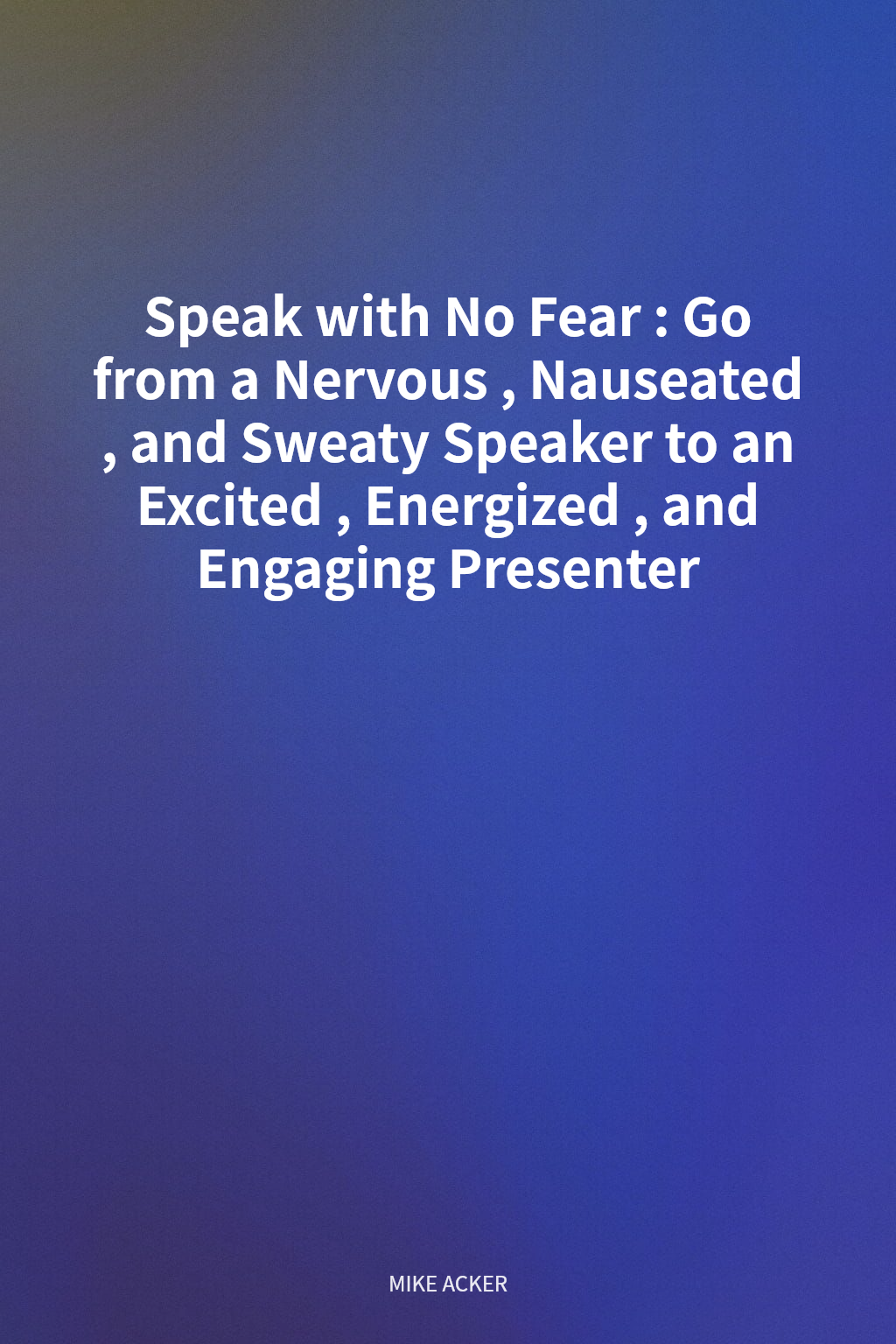 Speak with No Fear: Go from a Nervous, Nauseated, and Sweaty Speaker to an Excited, Energized, and Engaging Presenter cover