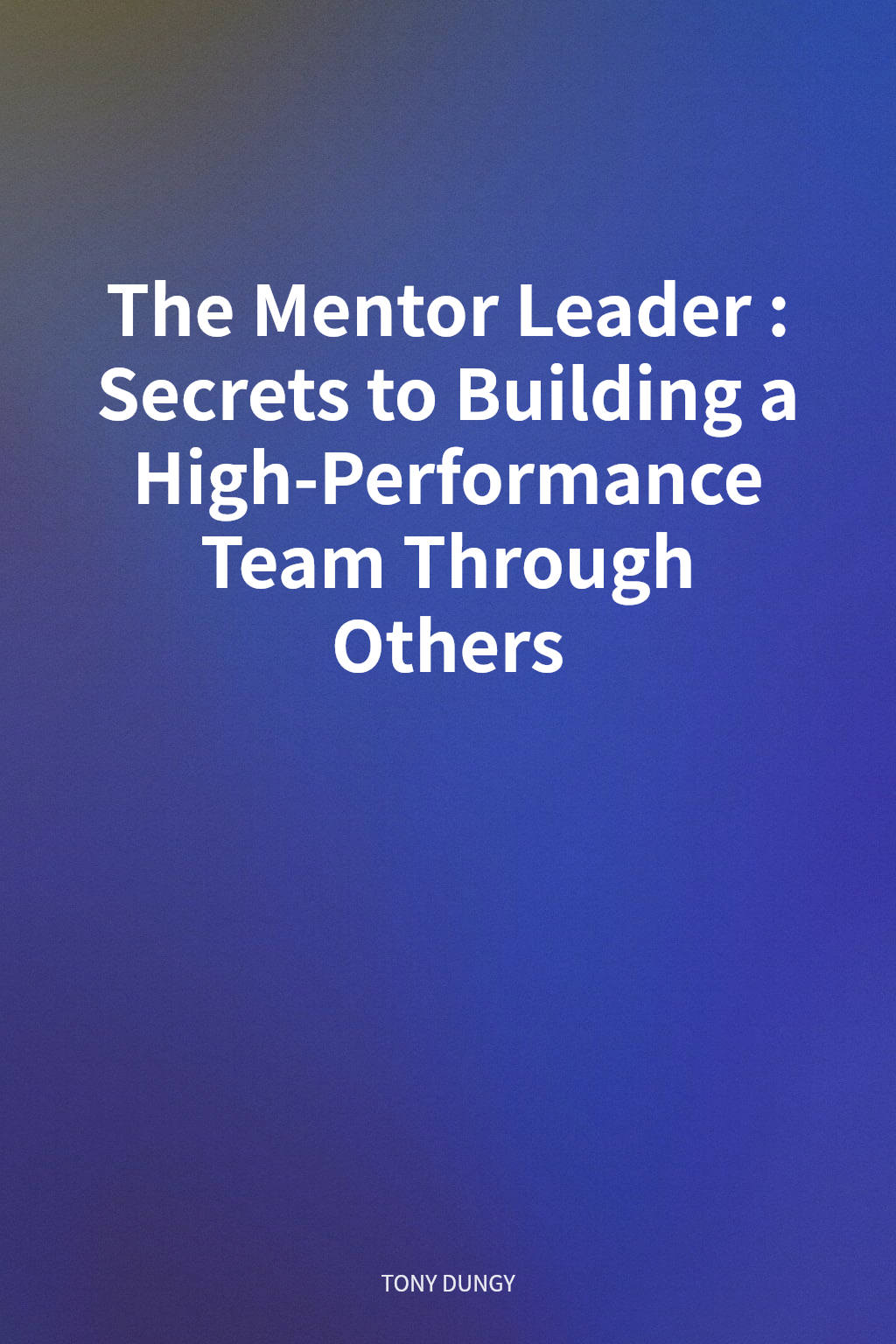The Mentor Leader: Secrets to Building a High-Performance Team Through Others cover