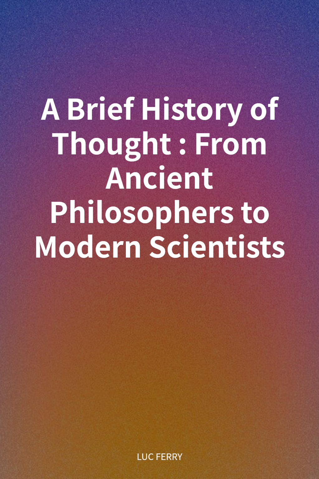 A Brief History of Thought: From Ancient Philosophers to Modern Scientists cover