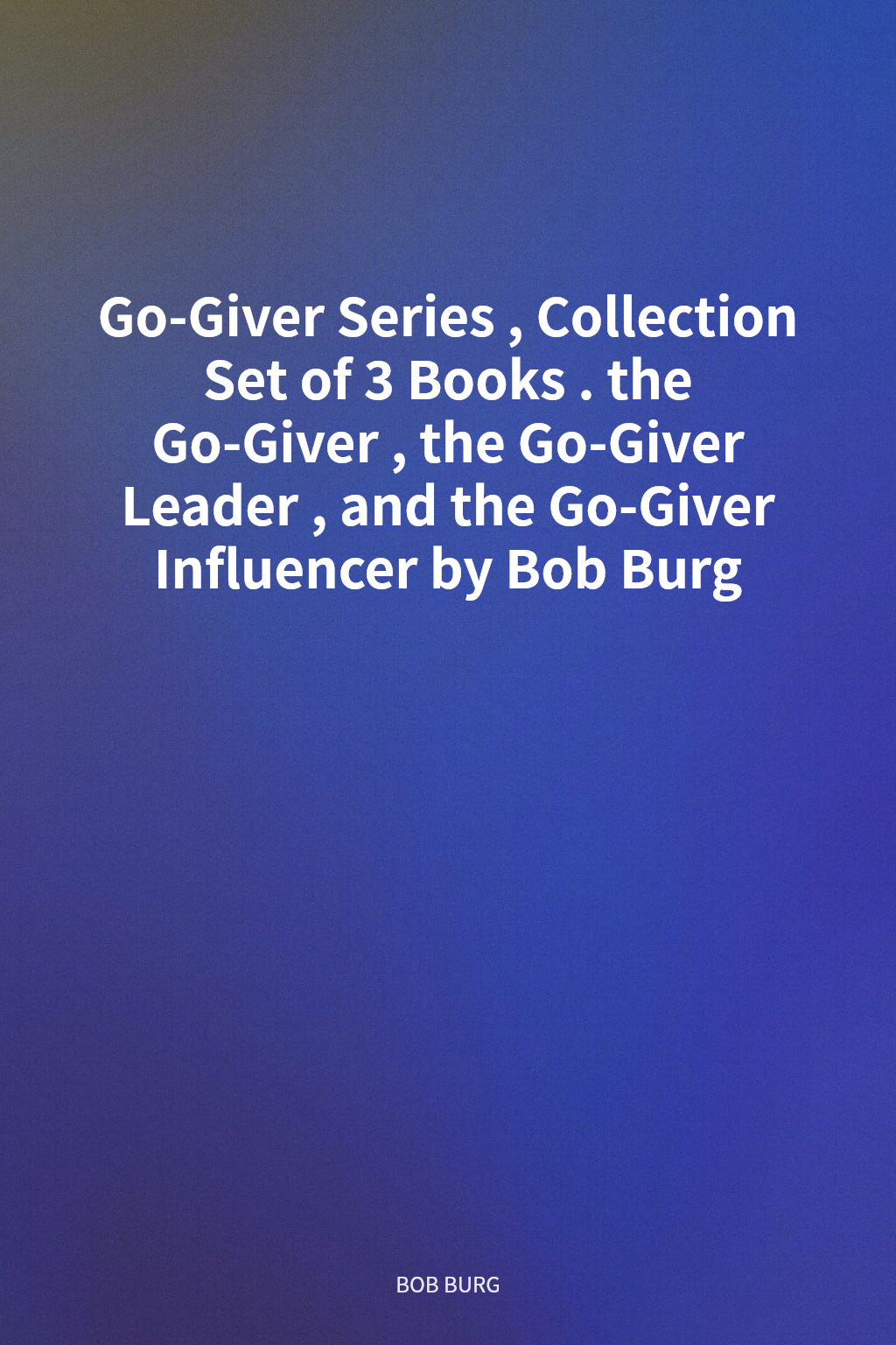 Go-Giver Series, Collection Set of 3 Books. the Go-Giver, the Go-Giver Leader, and the Go-Giver Influencer by Bob Burg cover
