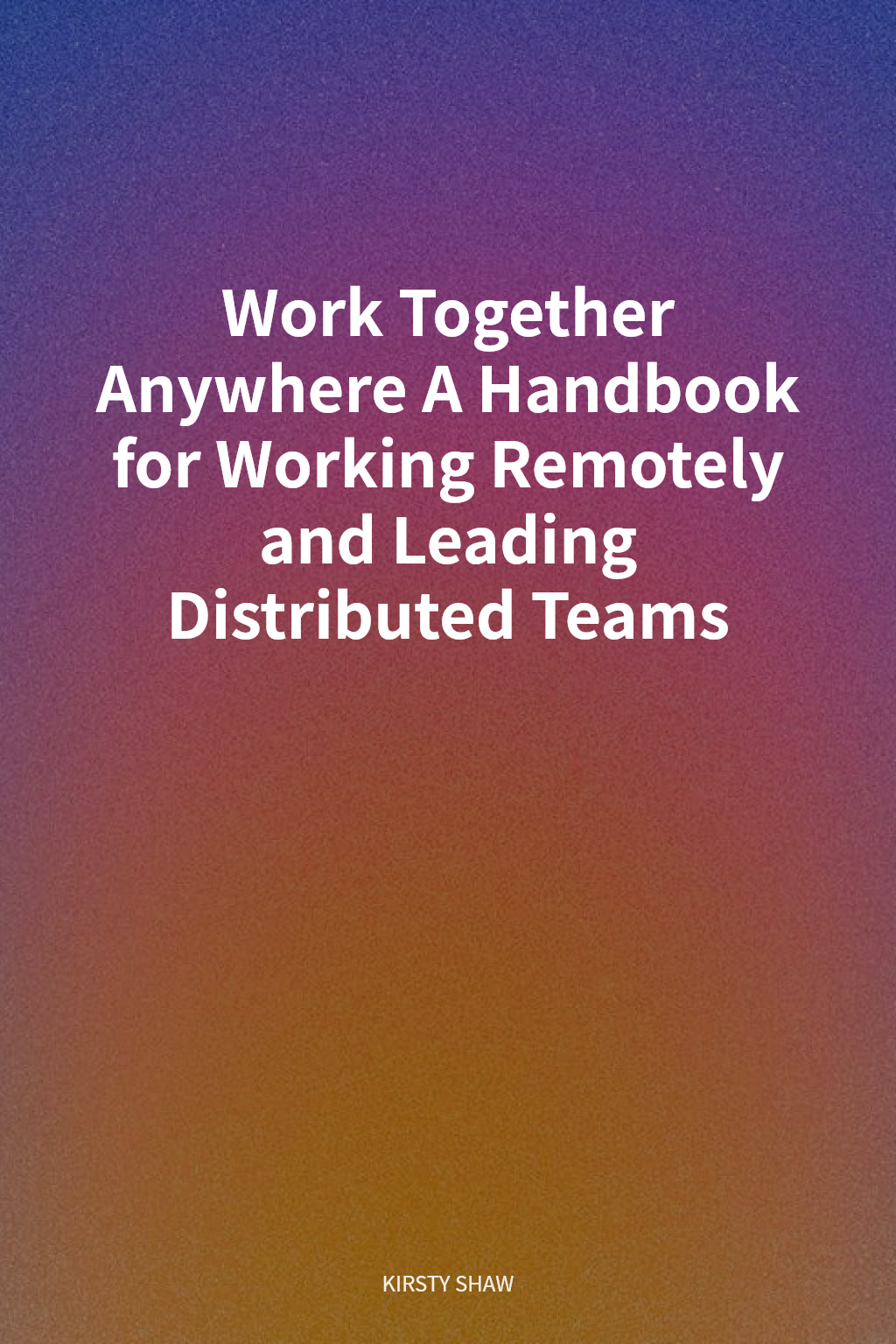 Work Together Anywhere A Handbook for Working Remotely and Leading Distributed Teams cover