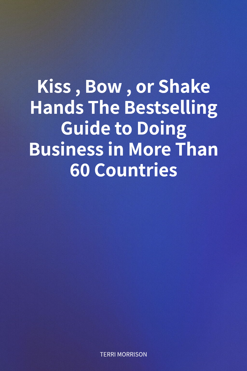Kiss, Bow, or Shake Hands The Bestselling Guide to Doing Business in More Than 60 Countries cover