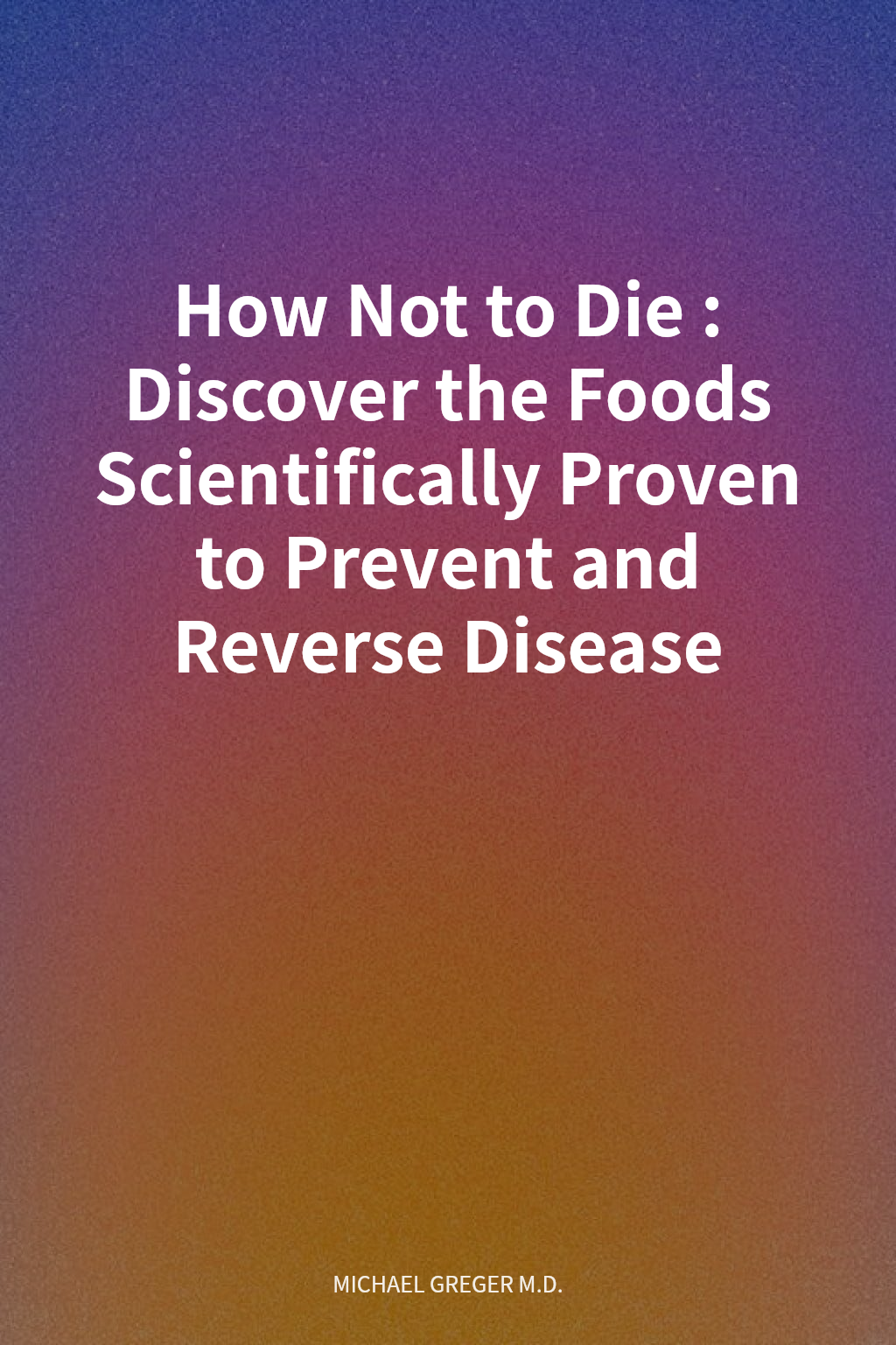How Not to Die: Discover the Foods Scientifically Proven to Prevent and Reverse Disease cover
