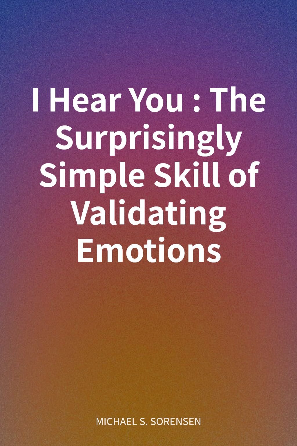 I Hear You: The Surprisingly Simple Skill of Validating Emotions cover