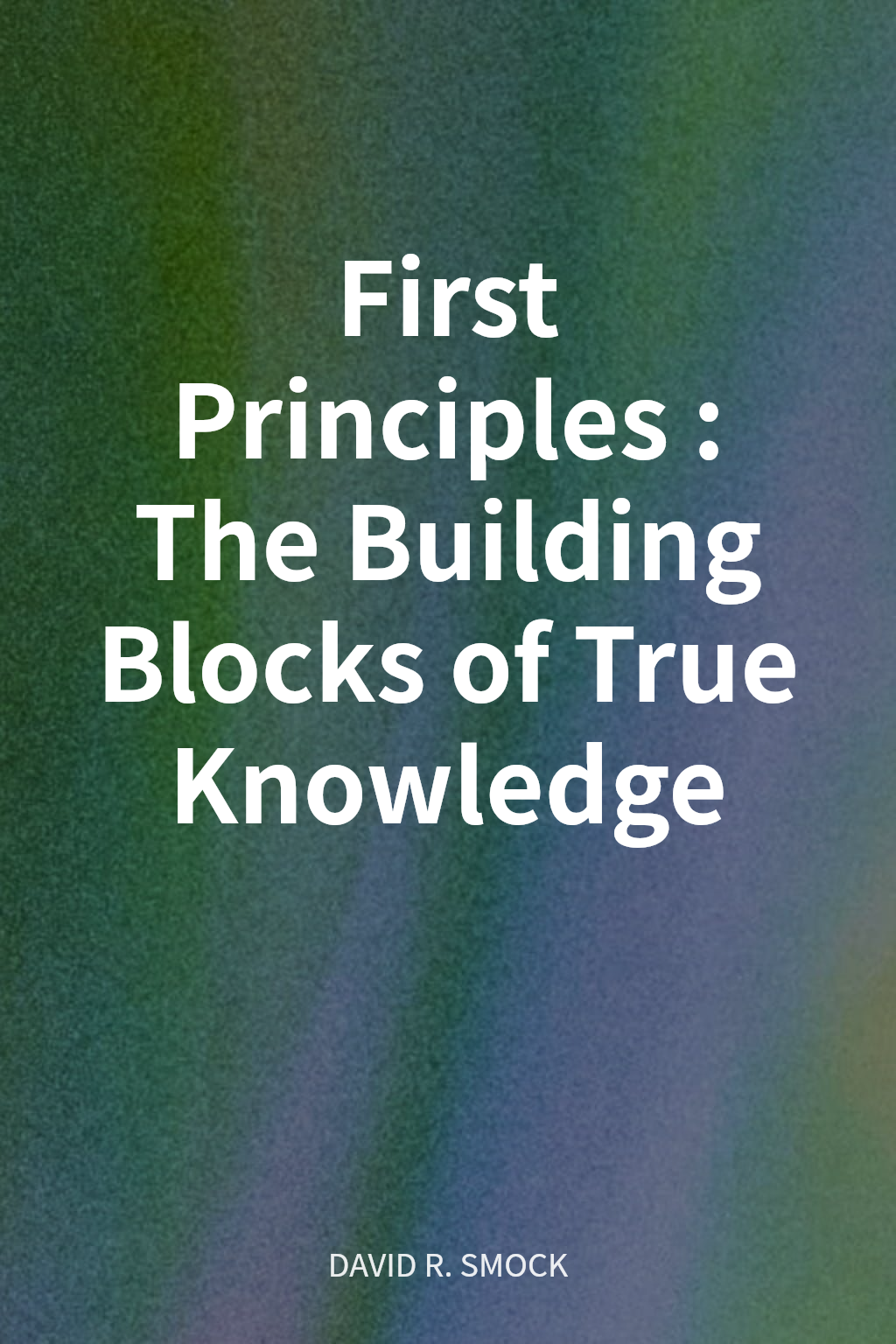 First Principles: The Building Blocks of True Knowledge cover