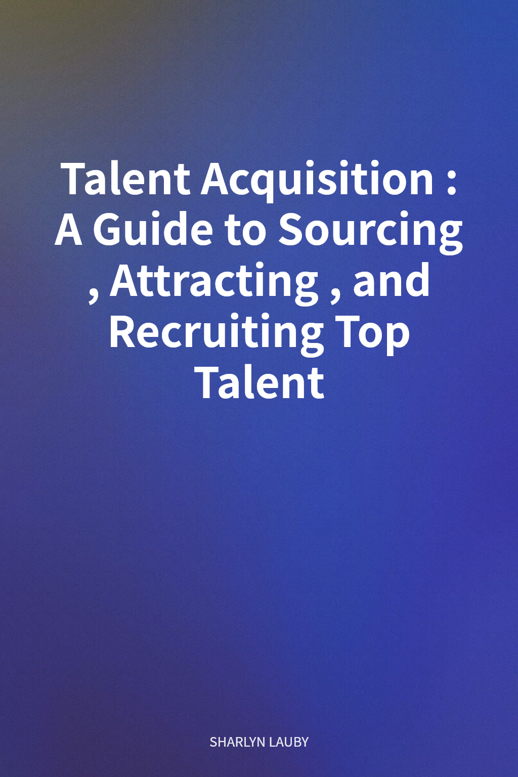 Talent Acquisition: A Guide to Sourcing, Attracting, and Recruiting Top Talent cover