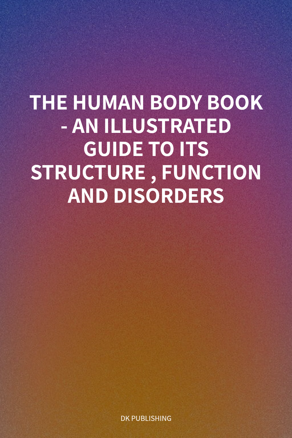 THE HUMAN BODY BOOK - AN ILLUSTRATED GUIDE TO ITS STRUCTURE, FUNCTION AND DISORDERS cover