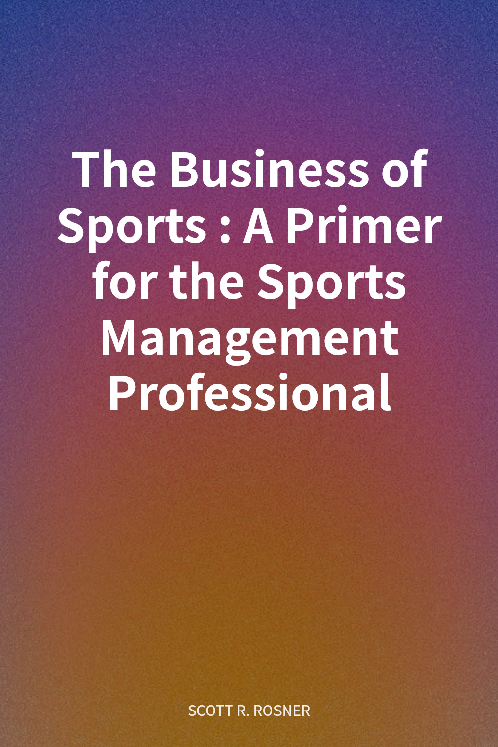 The Business of Sports: A Primer for the Sports Management Professional cover
