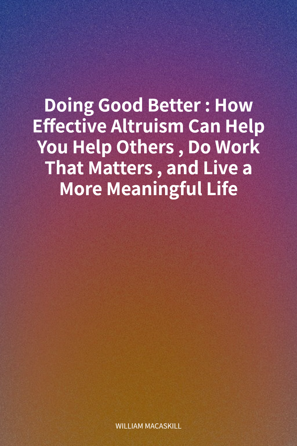 Doing Good Better: How Effective Altruism Can Help You Help Others, Do Work That Matters, and Live a More Meaningful Life cover