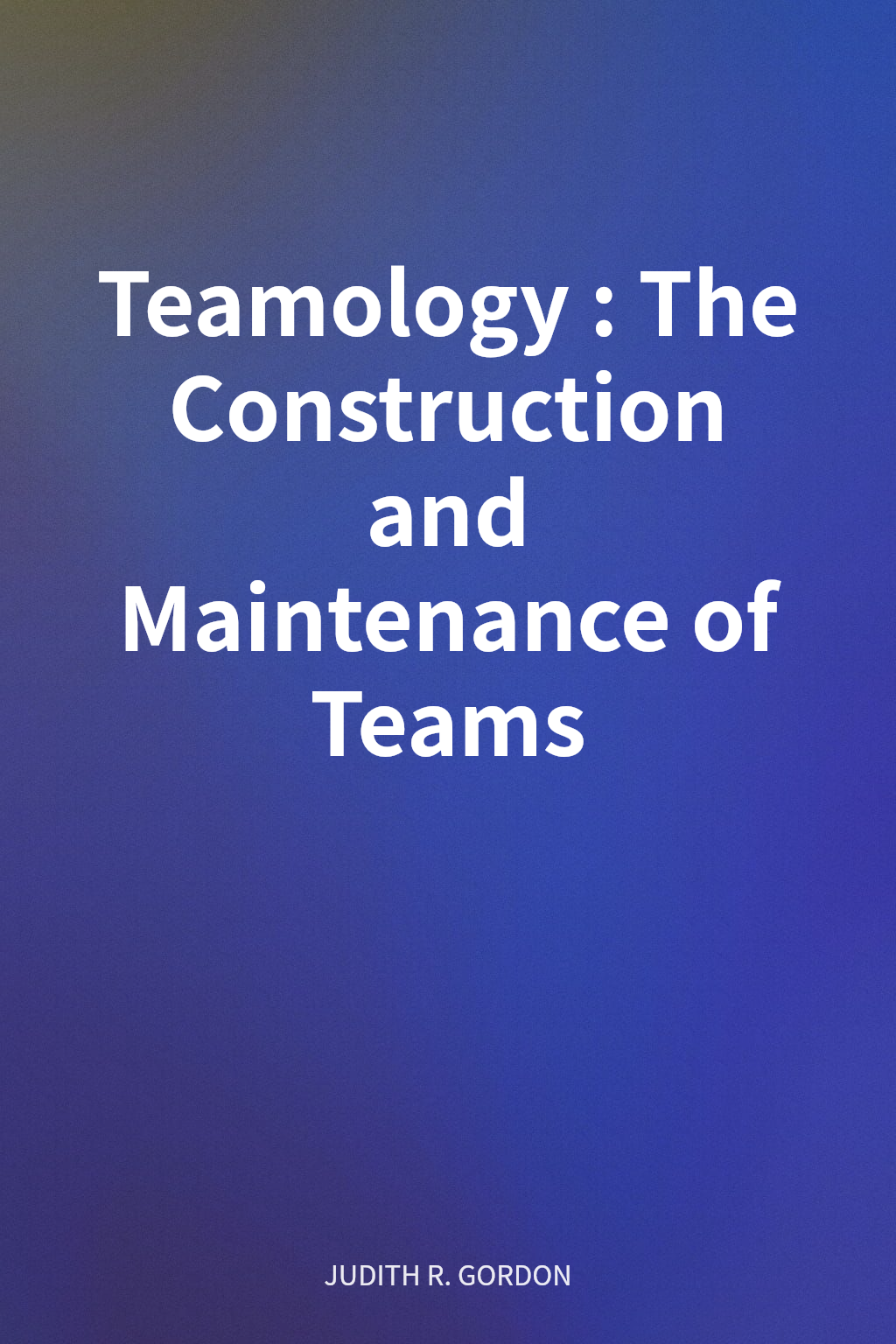 Teamology: The Construction and Maintenance of Teams cover