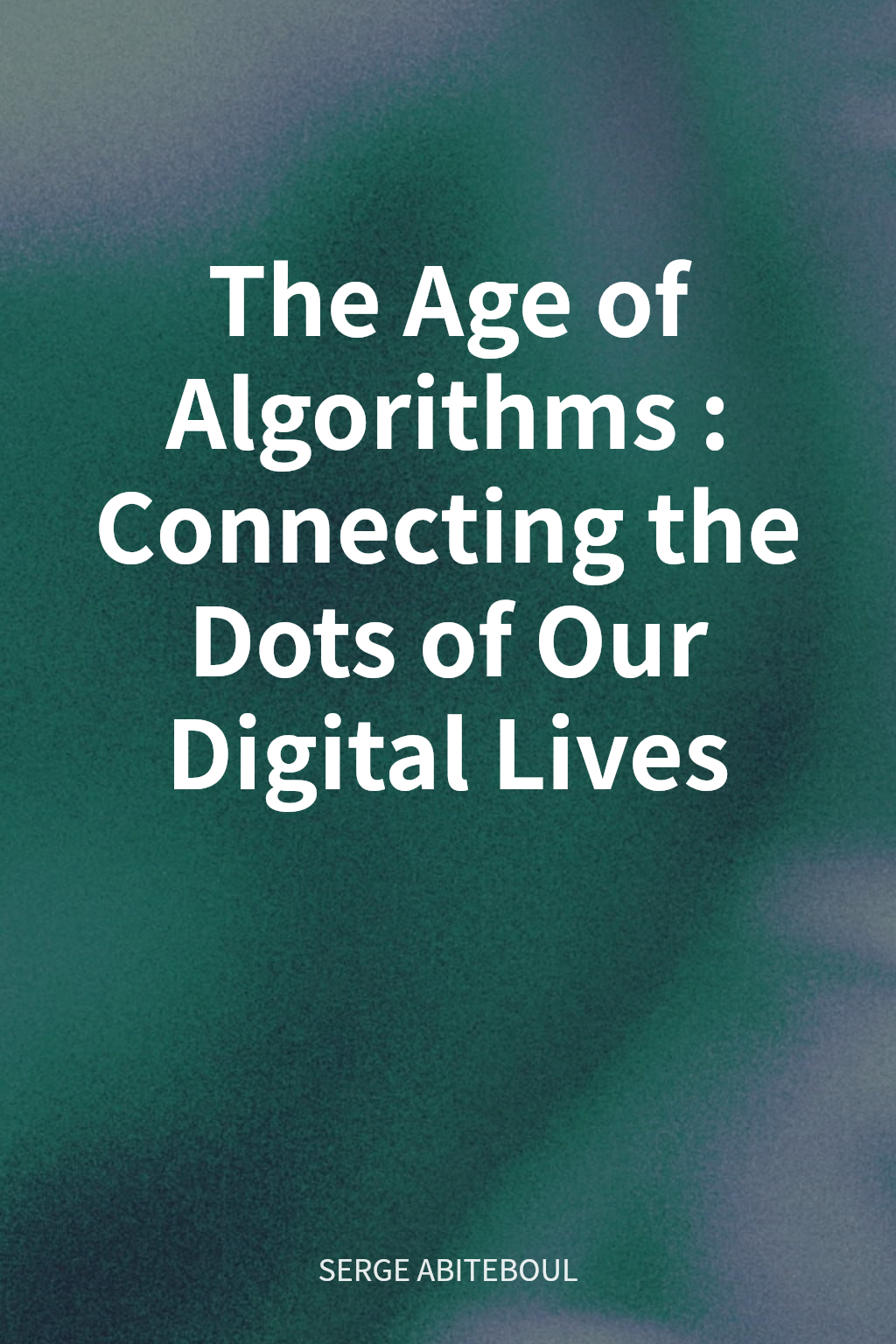 The Age of Algorithms: Connecting the Dots of Our Digital Lives cover