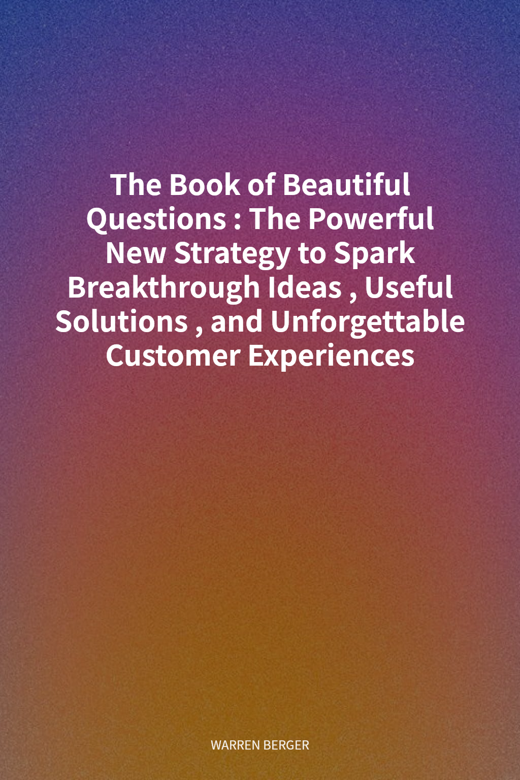 The Book of Beautiful Questions: The Powerful New Strategy to Spark Breakthrough Ideas, Useful Solutions, and Unforgettable Customer Experiences cover