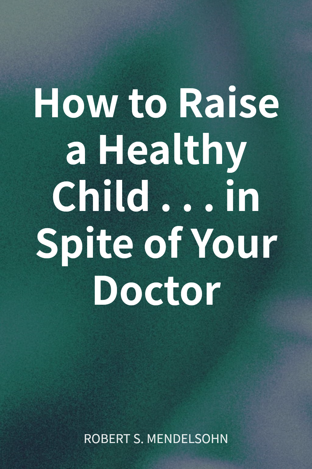 How to Raise a Healthy Child... in Spite of Your Doctor cover