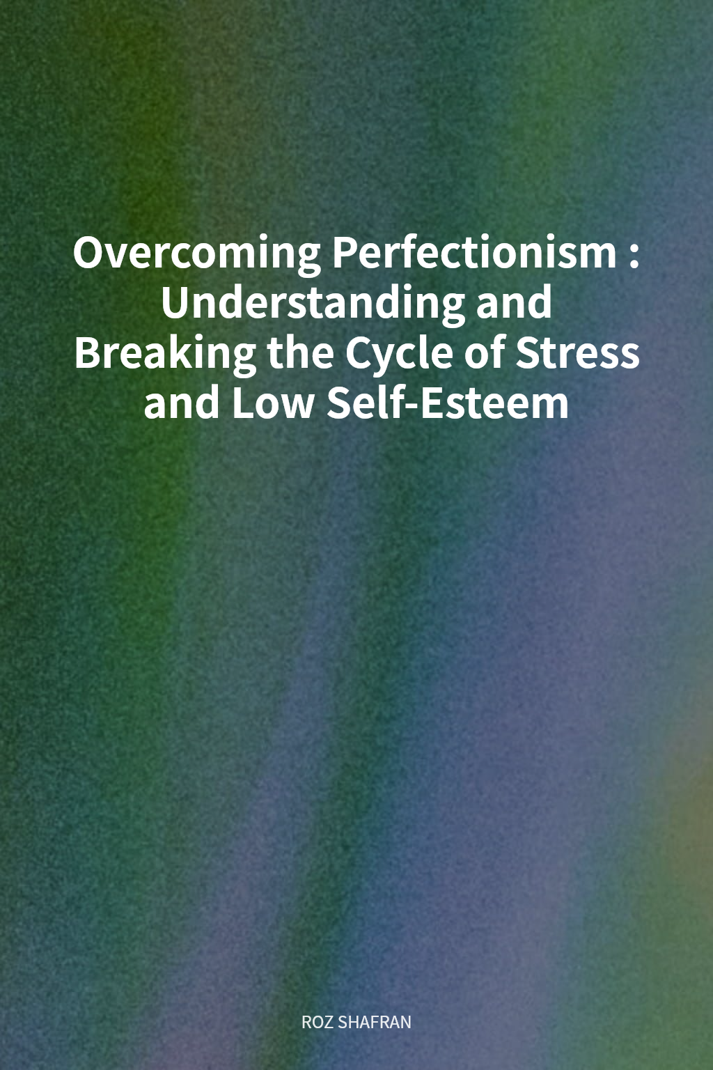 Overcoming Perfectionism: Understanding and Breaking the Cycle of Stress and Low Self-Esteem cover