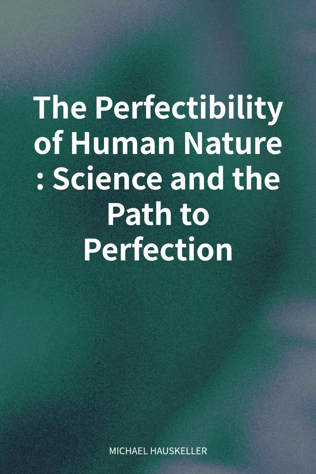 The Perfectibility of Human Nature: Science and the Path to Perfection cover