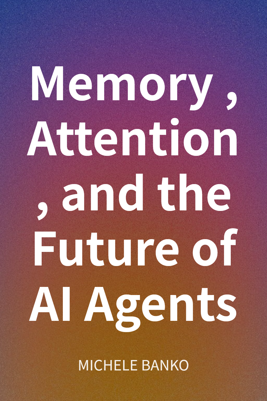 Memory, Attention, and the Future of AI Agents cover