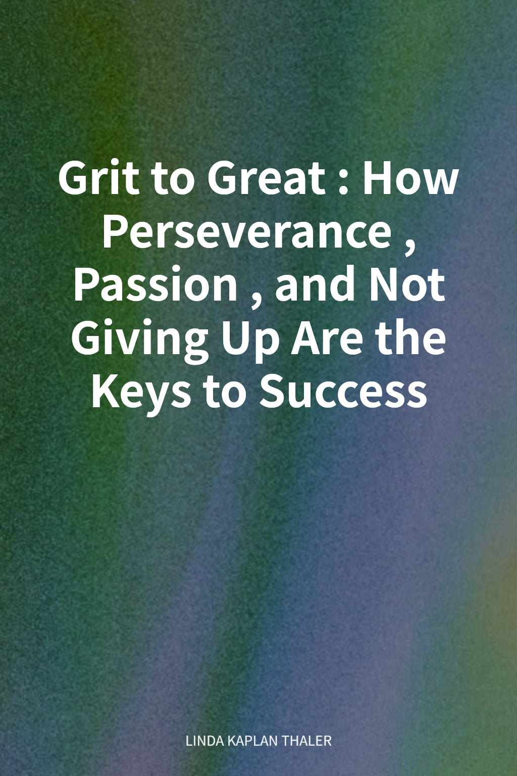 Grit to Great: How Perseverance, Passion, and Not Giving Up Are the Keys to Success cover