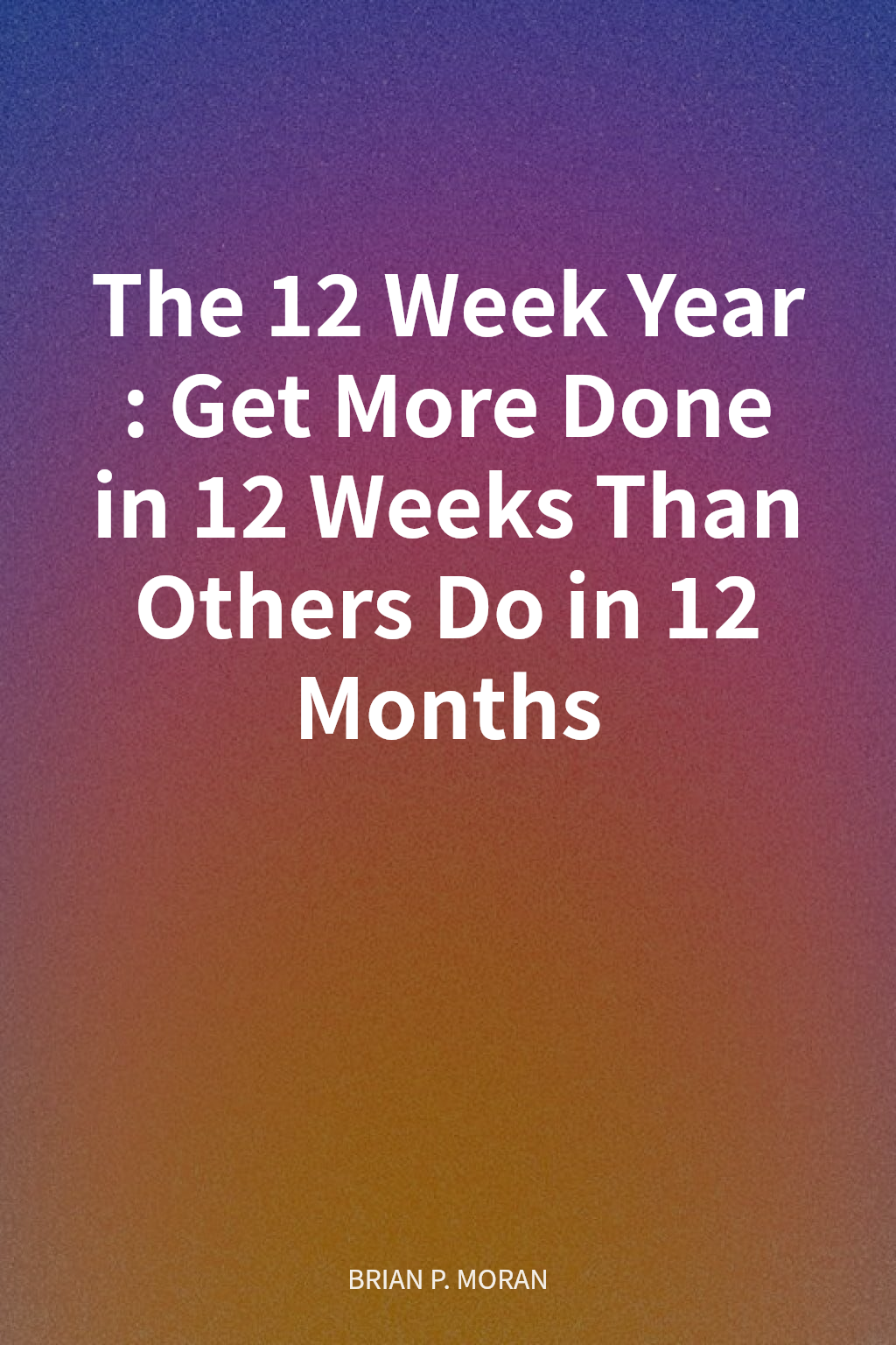 The 12 Week Year: Get More Done in 12 Weeks Than Others Do in 12 Months cover