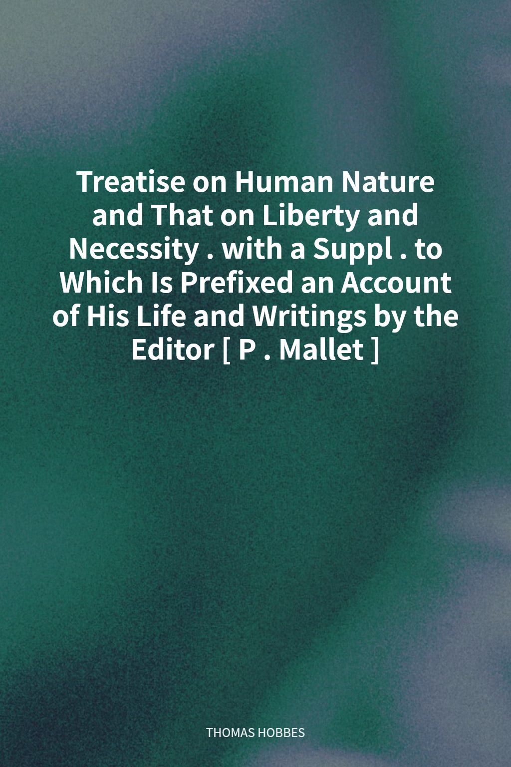 Treatise on Human Nature and That on Liberty and Necessity. with a Suppl. to Which Is Prefixed an Account of His Life and Writings by the Editor [P. Mallet] cover