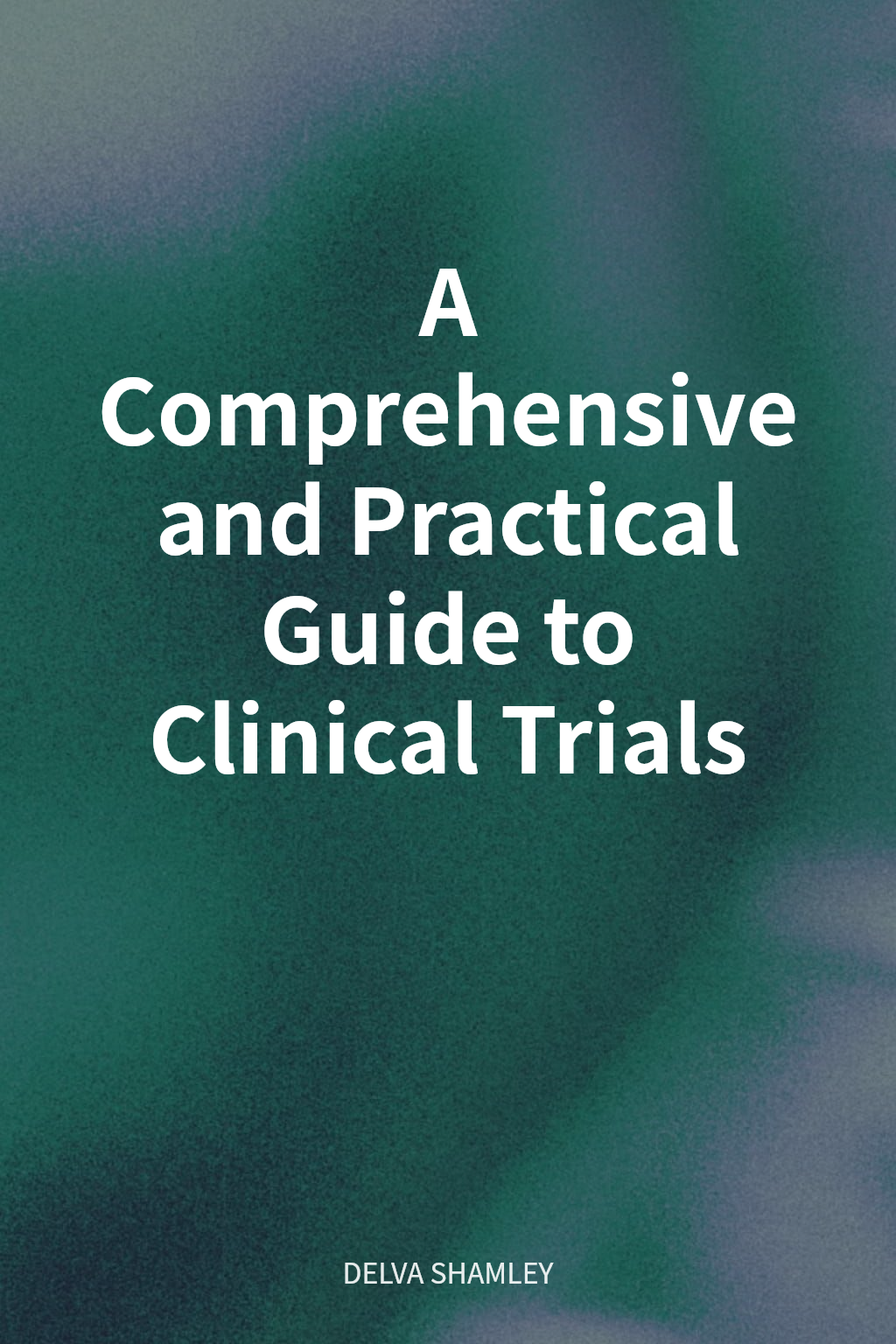 A Comprehensive and Practical Guide to Clinical Trials cover