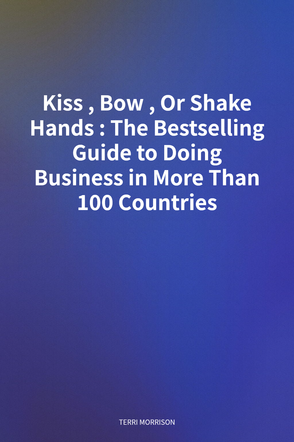 Kiss, Bow, Or Shake Hands: The Bestselling Guide to Doing Business in More Than 100 Countries cover