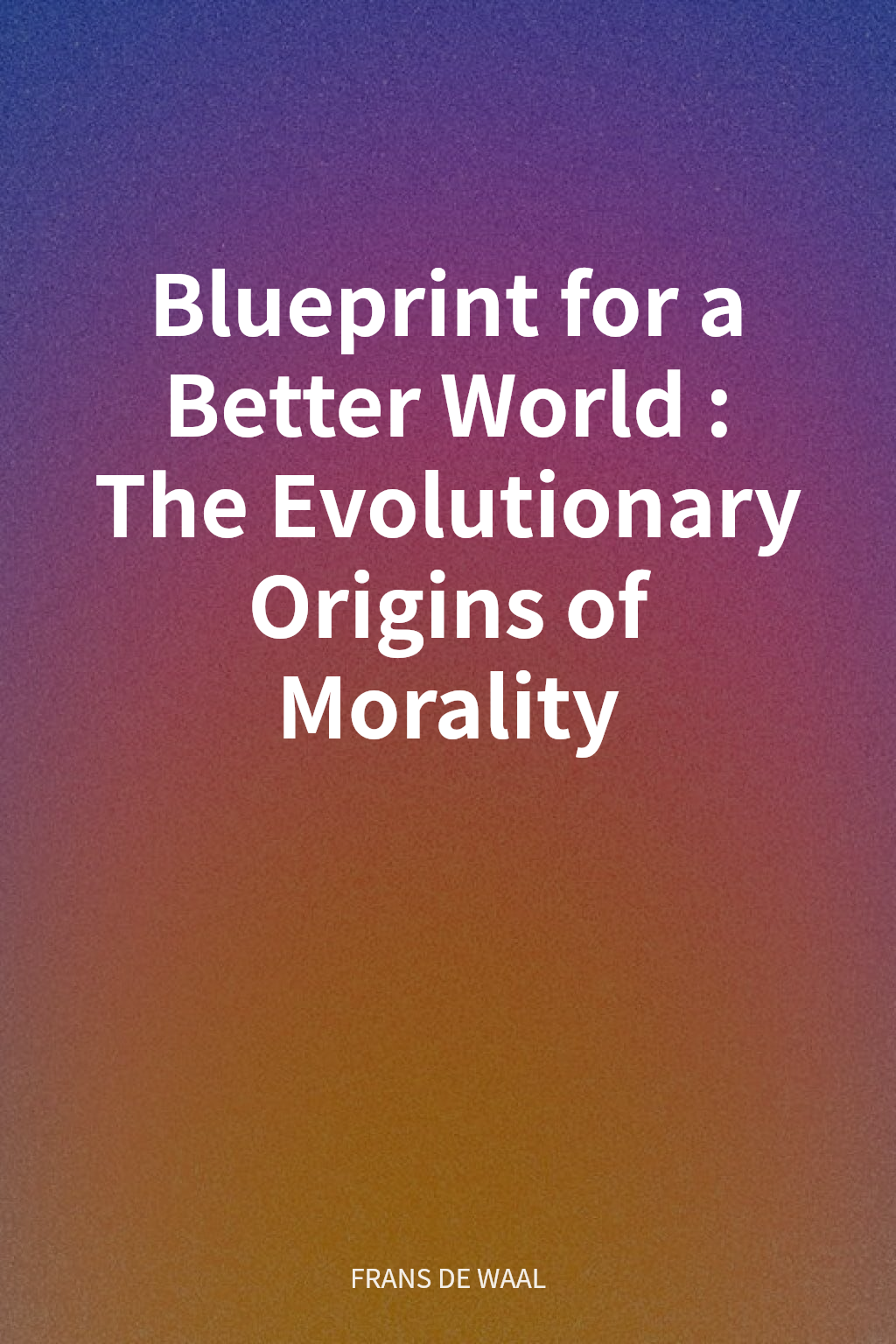 Blueprint for a Better World: The Evolutionary Origins of Morality cover
