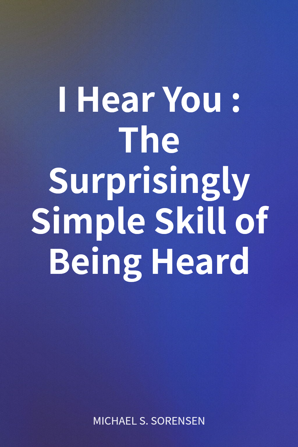 I Hear You: The Surprisingly Simple Skill of Being Heard cover