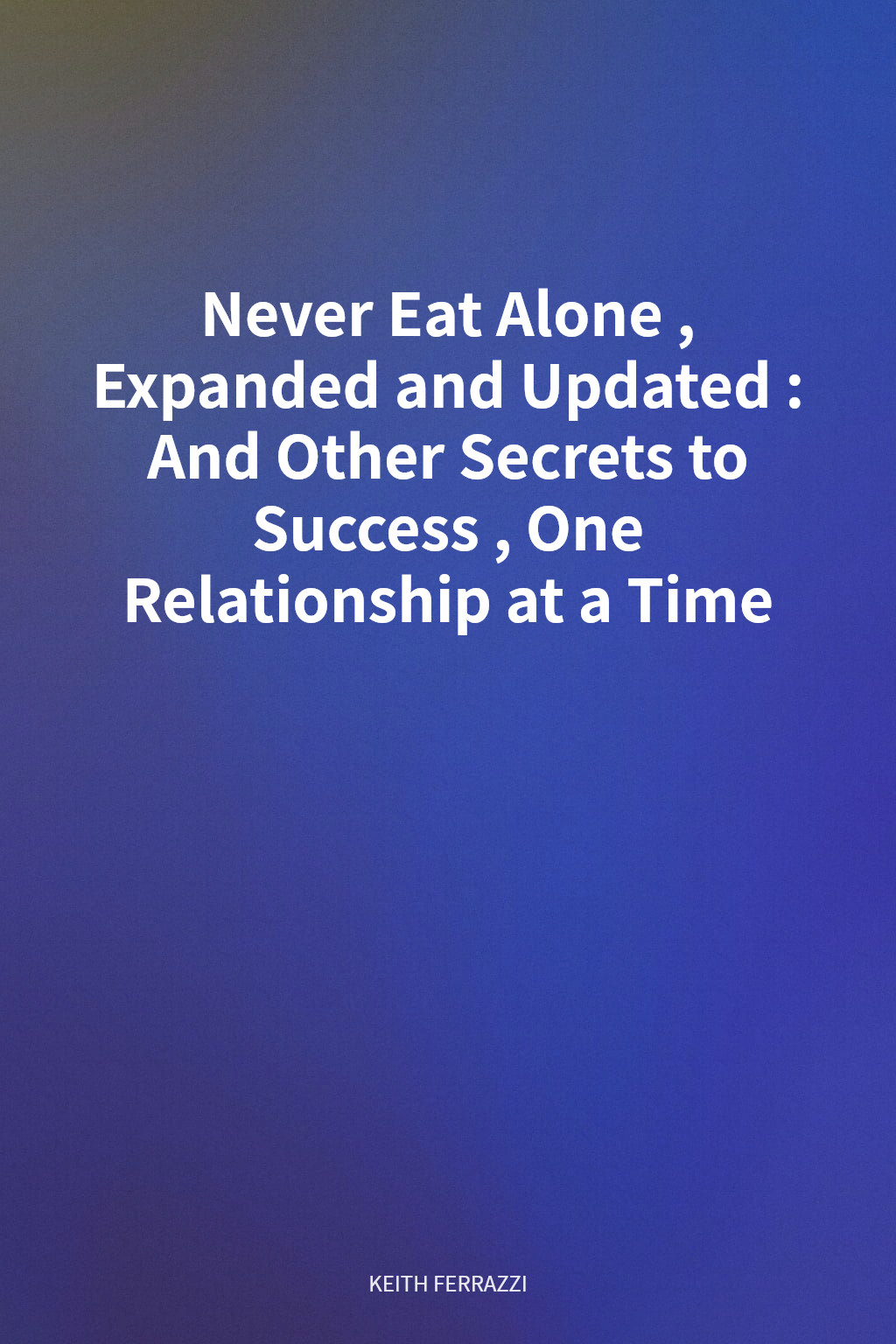 Never Eat Alone, Expanded and Updated: And Other Secrets to Success, One Relationship at a Time cover